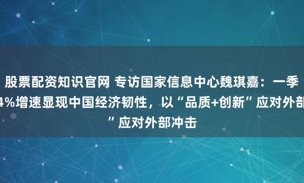 股票配资知识官网 专访国家信息中心魏琪嘉：一季度5.4%增速显现中国经济韧性，以“品质+创新”应对外部冲击