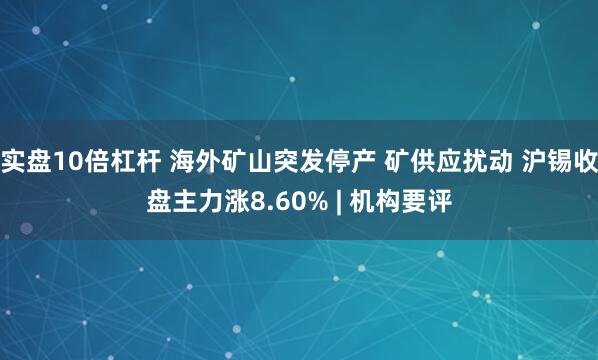 实盘10倍杠杆 海外矿山突发停产 矿供应扰动 沪锡收盘主力涨8.60% | 机构要评