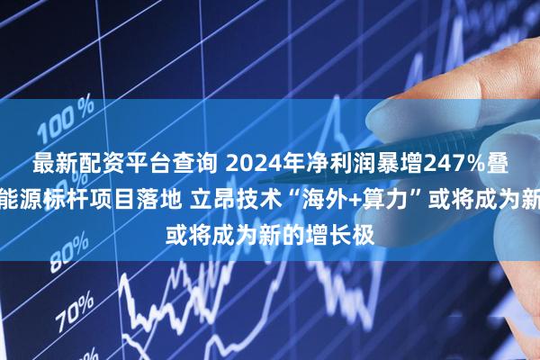 最新配资平台查询 2024年净利润暴增247%叠加沙特新能源标杆项目落地 立昂技术“海外+算力”或将成为新的增长极