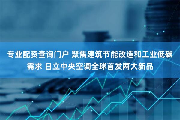 专业配资查询门户 聚焦建筑节能改造和工业低碳需求 日立中央空调全球首发两大新品