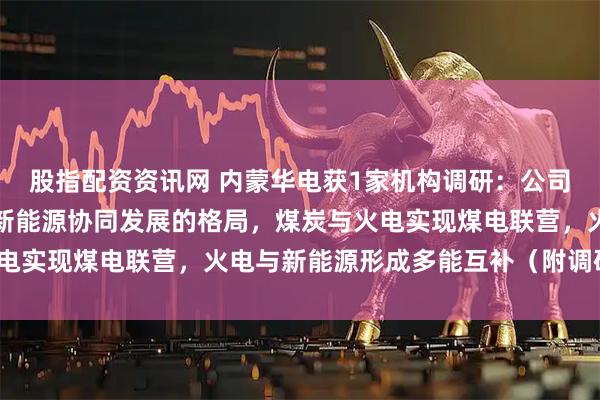 股指配资资讯网 内蒙华电获1家机构调研：公司已经形成火电、煤炭、新能源协同发展的格局，煤炭与火电实现煤电联营，火电与新能源形成多能互补（附调研问答）