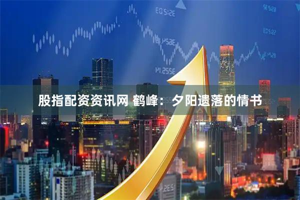 股指配资资讯网 鹤峰：夕阳遗落的情书