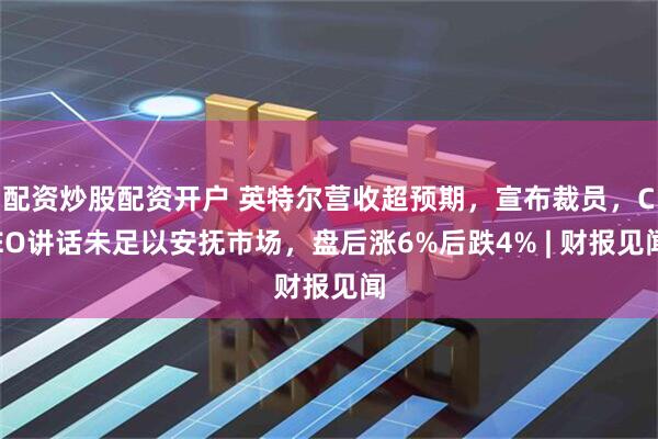 配资炒股配资开户 英特尔营收超预期，宣布裁员，CEO讲话未足以安抚市场，盘后涨6%后跌4% | 财报见闻