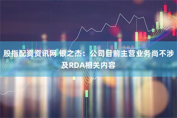 股指配资资讯网 银之杰：公司目前主营业务尚不涉及RDA相关内容
