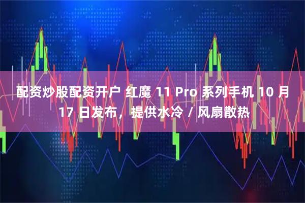 配资炒股配资开户 红魔 11 Pro 系列手机 10 月 17 日发布，提供水冷 / 风扇散热